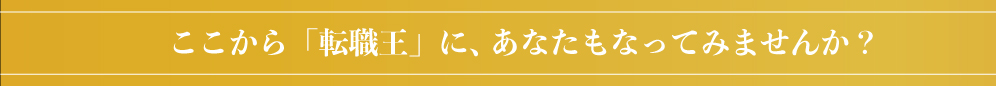 ここから、「転職王」にあなたもなってみませんか？